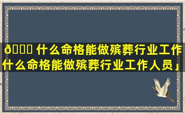 🐘 什么命格能做殡葬行业工作「什么命格能做殡葬行业工作人员」
